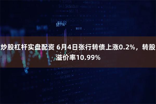 炒股杠杆实盘配资 6月4日张行转债上涨0.2%，转股溢价率10.99%