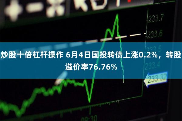 炒股十倍杠杆操作 6月4日国投转债上涨0.2%，转股溢价率76.76%