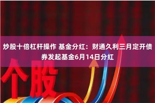 炒股十倍杠杆操作 基金分红：财通久利三月定开债券发起基金6月14日分红