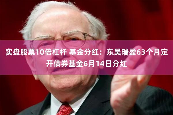 实盘股票10倍杠杆 基金分红：东吴瑞盈63个月定开债券基金6月14日分红