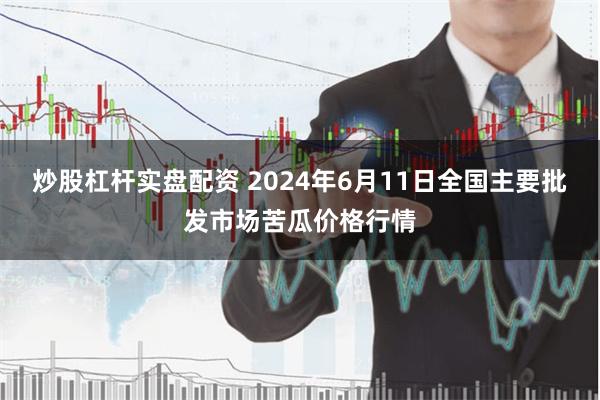 炒股杠杆实盘配资 2024年6月11日全国主要批发市场苦瓜价格行情