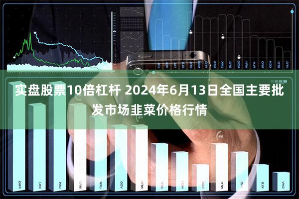 实盘股票10倍杠杆 2024年6月13日全国主要批发市场韭菜价格行情