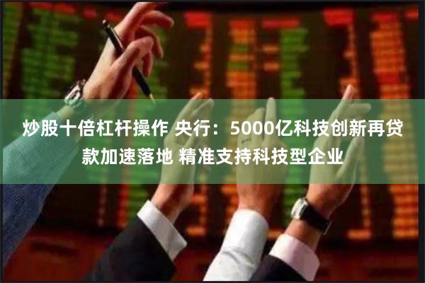 炒股十倍杠杆操作 央行：5000亿科技创新再贷款加速落地 精准支持科技型企业