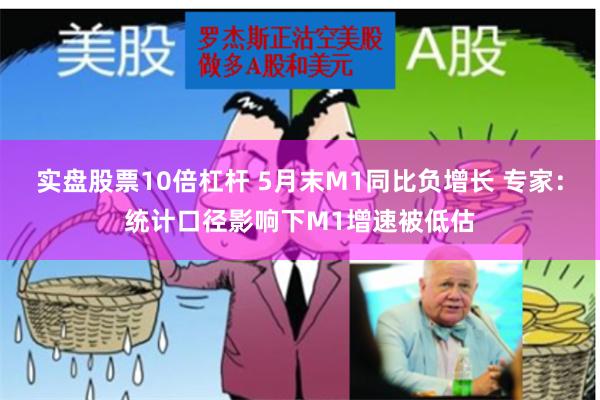 实盘股票10倍杠杆 5月末M1同比负增长 专家：统计口径影响下M1增速被低估