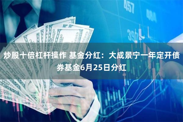 炒股十倍杠杆操作 基金分红：大成景宁一年定开债券基金6月25日分红