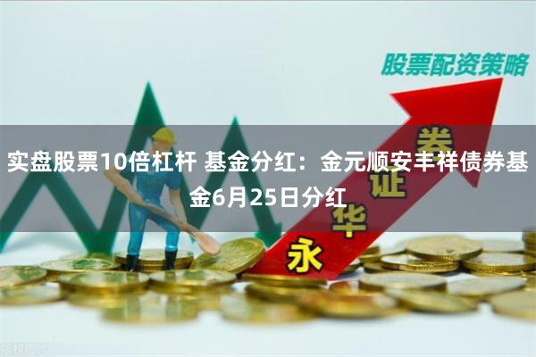 实盘股票10倍杠杆 基金分红：金元顺安丰祥债券基金6月25日分红