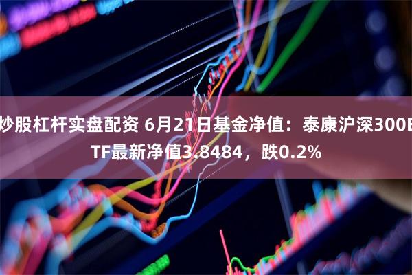 炒股杠杆实盘配资 6月21日基金净值：泰康沪深300ETF最新净值3.8484，跌0.2%