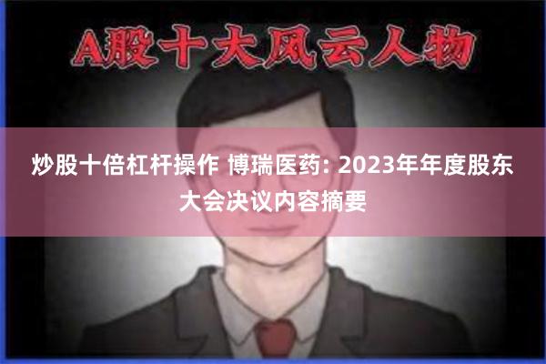 炒股十倍杠杆操作 博瑞医药: 2023年年度股东大会决议内容摘要