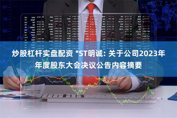 炒股杠杆实盘配资 *ST明诚: 关于公司2023年年度股东大会决议公告内容摘要