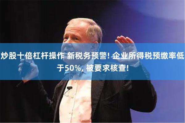 炒股十倍杠杆操作 新税务预警! 企业所得税预缴率低于50%, 被要求核查!