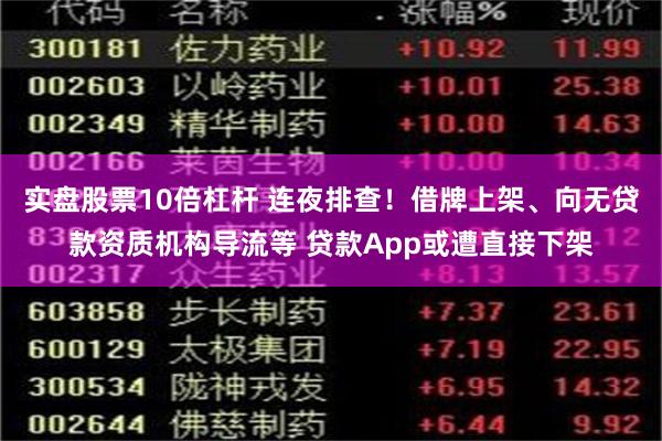 实盘股票10倍杠杆 连夜排查！借牌上架、向无贷款资质机构导流等 贷款App或遭直接下架