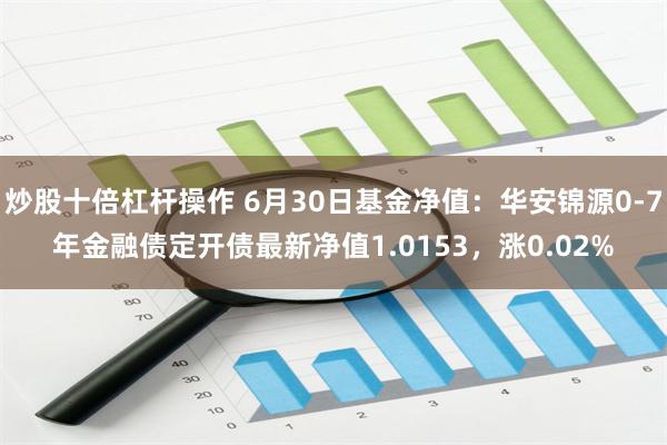 炒股十倍杠杆操作 6月30日基金净值：华安锦源0-7年金融债定开债最新净值1.0153，涨0.02%