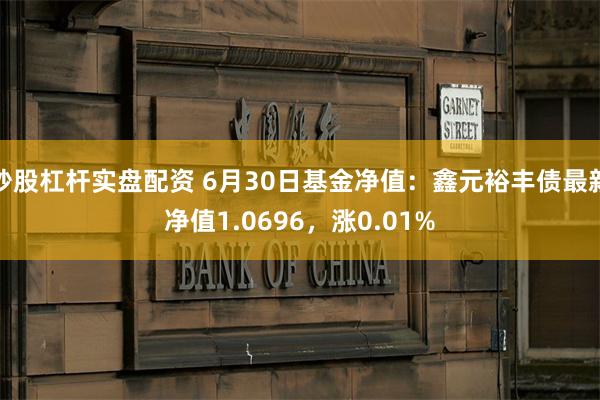 炒股杠杆实盘配资 6月30日基金净值：鑫元裕丰债最新净值1.0696，涨0.01%