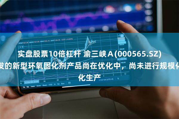 实盘股票10倍杠杆 渝三峡Ａ(000565.SZ)：研发的新型环氧固化剂产品尚在优化中，尚未进行规模化生产