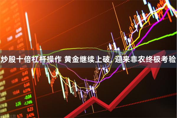 炒股十倍杠杆操作 黄金继续上破, 迎来非农终极考验