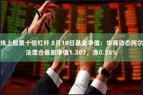 线上股票十倍杠杆 8月19日基金净值：华商动态阿尔法混合最新净值1.307，涨0.38%