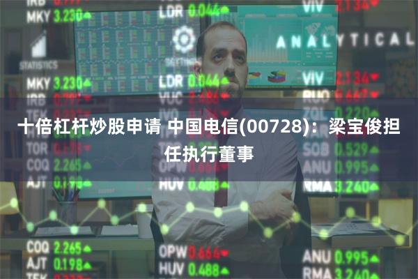 十倍杠杆炒股申请 中国电信(00728)：梁宝俊担任执行董事