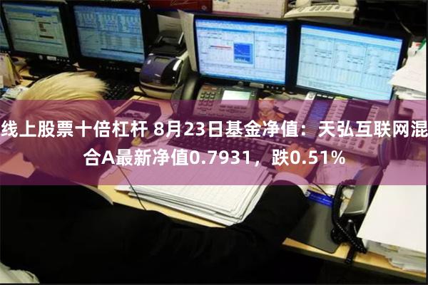 线上股票十倍杠杆 8月23日基金净值：天弘互联网混合A最新净值0.7931，跌0.51%