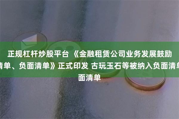 正规杠杆炒股平台 《金融租赁公司业务发展鼓励清单、负面清单》正式印发 古玩玉石等被纳入负面清单