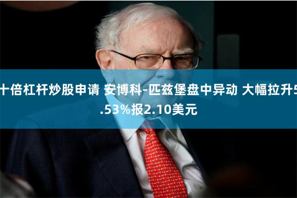 十倍杠杆炒股申请 安博科-匹兹堡盘中异动 大幅拉升5.53%