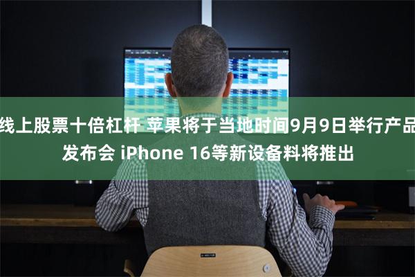 线上股票十倍杠杆 苹果将于当地时间9月9日举行产品发布会 iPhone 16等新设备料将推出