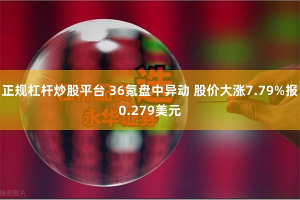 正规杠杆炒股平台 36氪盘中异动 股价大涨7.79%报0.279美元