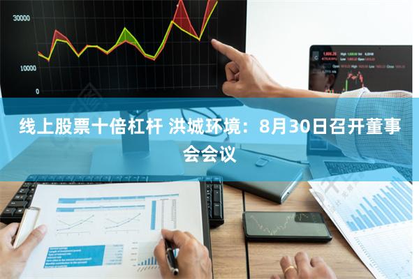 线上股票十倍杠杆 洪城环境：8月30日召开董事会会议