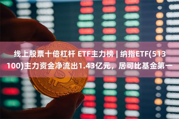 线上股票十倍杠杆 ETF主力榜 | 纳指ETF(513100)主力资金净流出1.43亿元，居可比基金第一