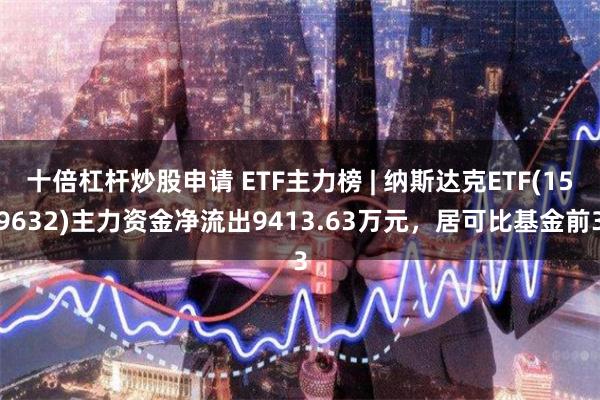 十倍杠杆炒股申请 ETF主力榜 | 纳斯达克ETF(1596