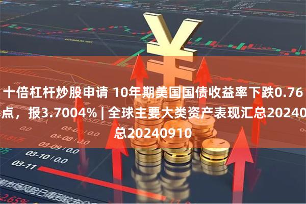 十倍杠杆炒股申请 10年期美国国债收益率下跌0.76个基点，报3.7004% | 全球主要大类资产表现汇总20240910