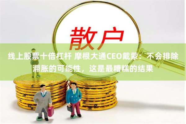 线上股票十倍杠杆 摩根大通CEO戴蒙：不会排除滞胀的可能性，这是最糟糕的结果