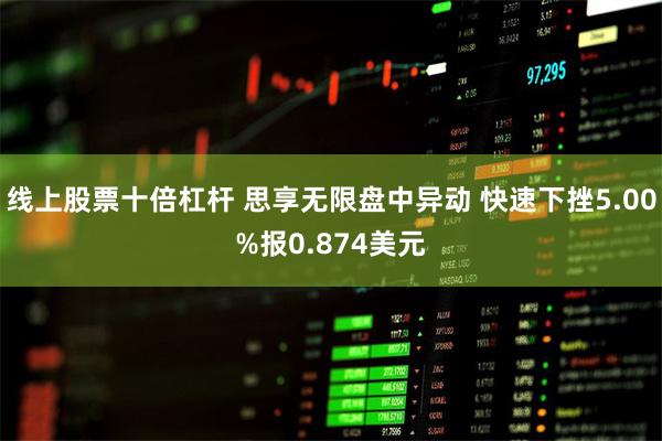 线上股票十倍杠杆 思享无限盘中异动 快速下挫5.00%报0.