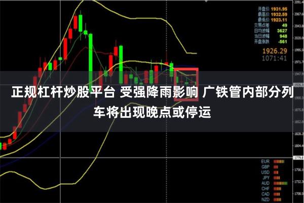 正规杠杆炒股平台 受强降雨影响 广铁管内部分列车将出现晚点或停运