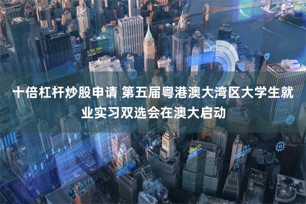 十倍杠杆炒股申请 第五届粤港澳大湾区大学生就业实习双选会在澳大启动