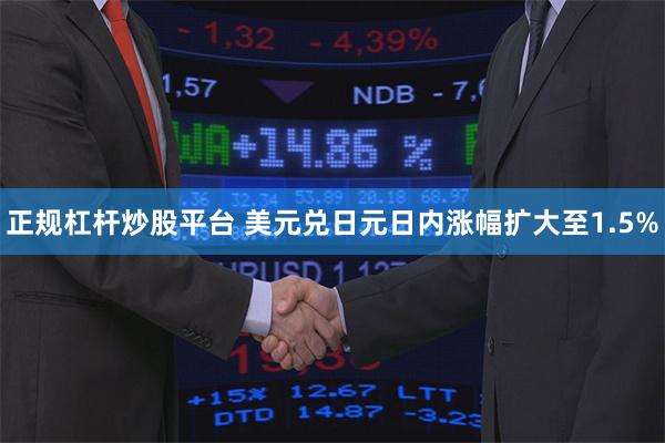 正规杠杆炒股平台 美元兑日元日内涨幅扩大至1.5%