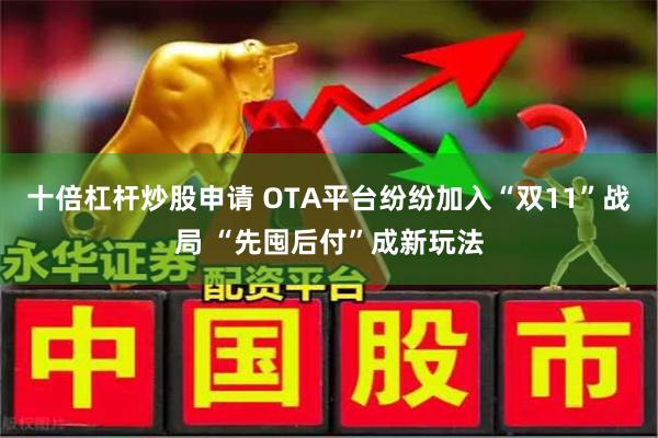 十倍杠杆炒股申请 OTA平台纷纷加入“双11”战局 “先囤后付”成新玩法