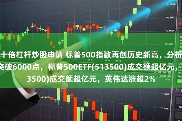 十倍杠杆炒股申请 标普500指数再创历史新高，分析师称年底有望突破6000点，标普500ETF(513500)成交额超亿元，英伟达涨超2%