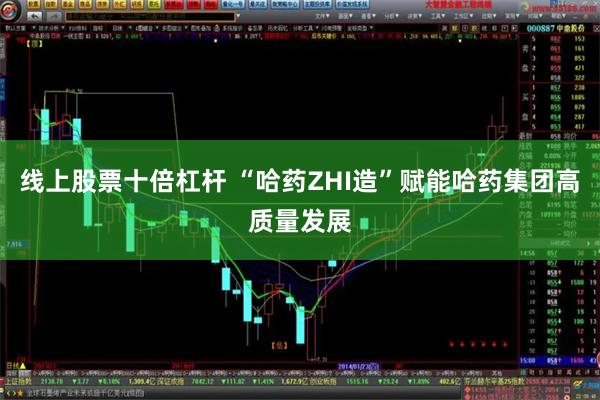 线上股票十倍杠杆 “哈药ZHI造”赋能哈药集团高质量发展