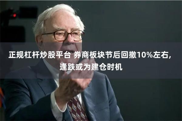 正规杠杆炒股平台 券商板块节后回撤10%左右, 逢跌或为建仓时机