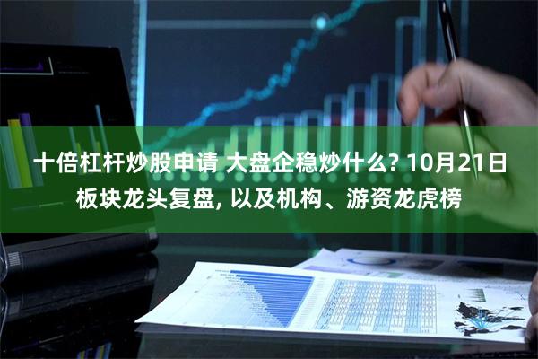 十倍杠杆炒股申请 大盘企稳炒什么? 10月21日板块龙头复盘, 以及机构、游资龙虎榜