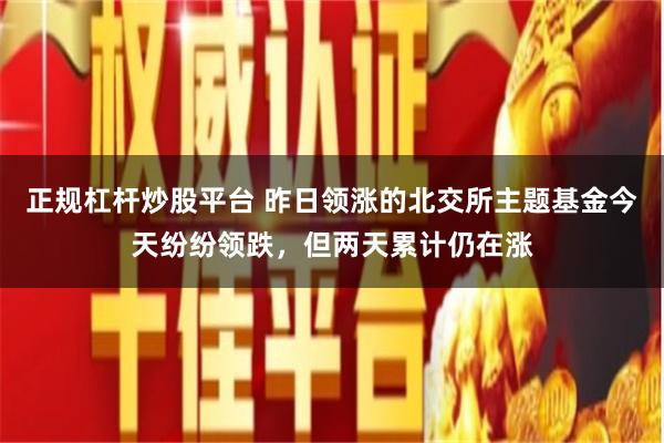 正规杠杆炒股平台 昨日领涨的北交所主题基金今天纷纷领跌，但两天累计仍在涨