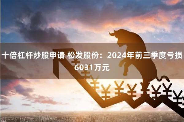 十倍杠杆炒股申请 松发股份：2024年前三季度亏损6031万元