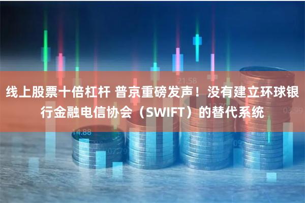 线上股票十倍杠杆 普京重磅发声！没有建立环球银行金融电信协会（SWIFT）的替代系统