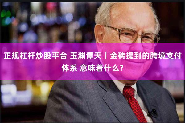 正规杠杆炒股平台 玉渊谭天丨金砖提到的跨境支付体系 意味着什么?