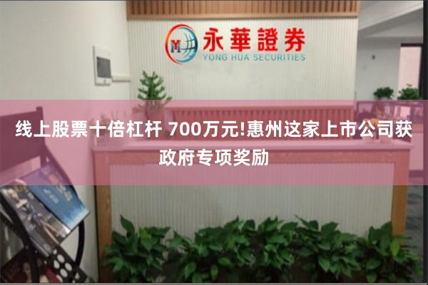 线上股票十倍杠杆 700万元!惠州这家上市公司获政府专项奖励