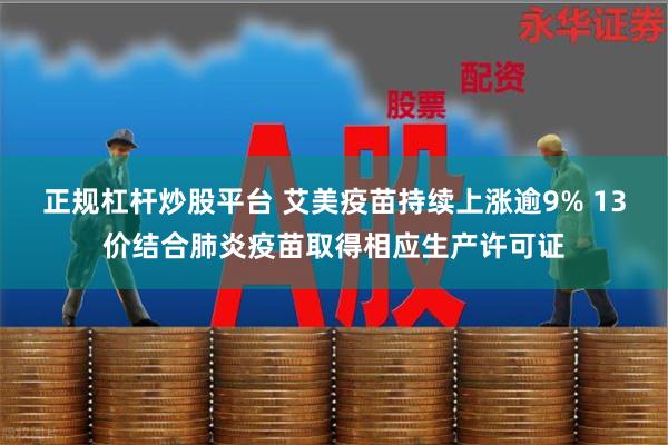 正规杠杆炒股平台 艾美疫苗持续上涨逾9% 13价结合肺炎疫苗取得相应生产许可证