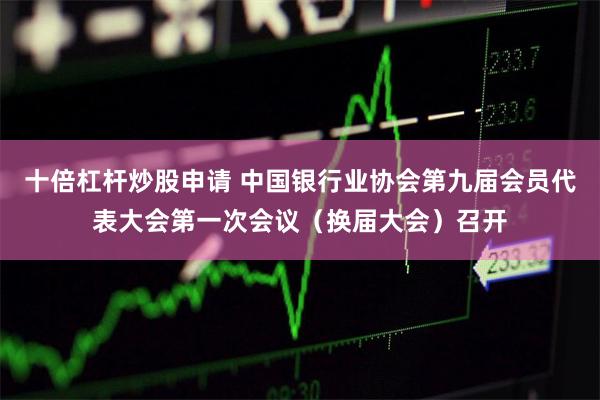 十倍杠杆炒股申请 中国银行业协会第九届会员代表大会第一次会议（换届大会）召开