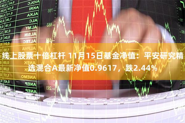 线上股票十倍杠杆 11月15日基金净值：平安研究精选混合A最新净值0.9617，跌2.44%