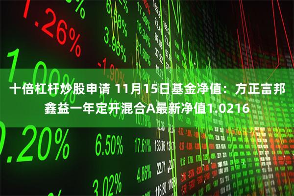 十倍杠杆炒股申请 11月15日基金净值：方正富邦鑫益一年定开混合A最新净值1.0216