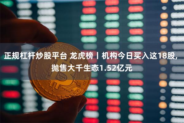 正规杠杆炒股平台 龙虎榜丨机构今日买入这18股, 抛售大千生态1.52亿元